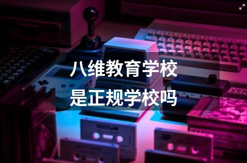 八维教育学校是正规学校吗-第1张-游戏信息-龙启网