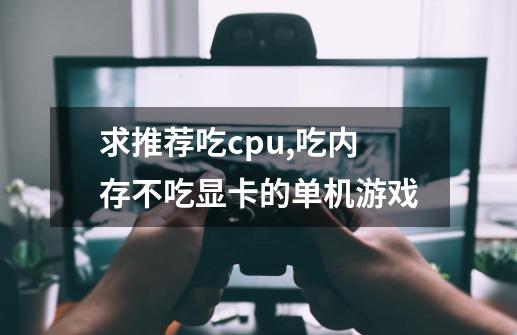 求推荐吃cpu,吃内存不吃显卡的单机游戏-第1张-游戏信息-龙启网