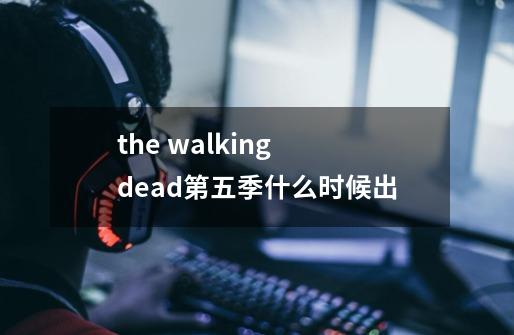 the walking dead第五季什么时候出-第1张-游戏信息-龙启网