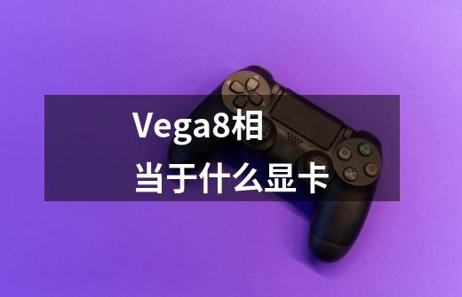 Vega8相当于什么显卡-第1张-游戏信息-龙启网