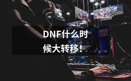 DNF什么时候大转移！-第1张-游戏信息-龙启网