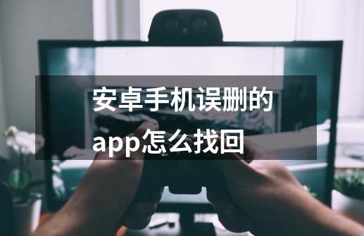 安卓手机误删的app怎么找回-第1张-游戏信息-龙启网
