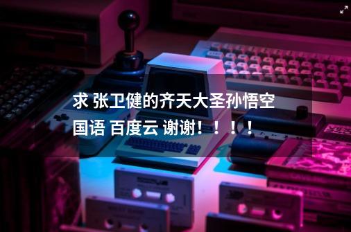 求 张卫健的齐天大圣孙悟空 国语 百度云 谢谢!!!!-第1张-游戏信息-龙启网