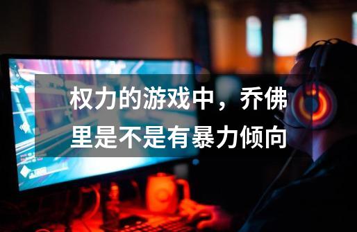 权力的游戏中,乔佛里是不是有暴力倾向-第1张-游戏信息-龙启网