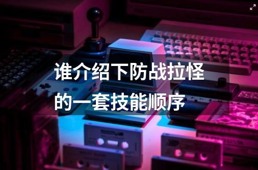 谁介绍下防战拉怪的一套技能顺序-第1张-游戏信息-龙启网