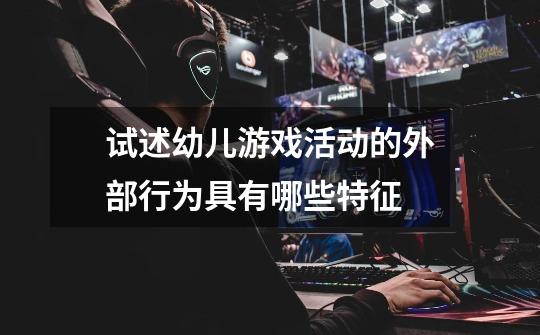 试述幼儿游戏活动的外部行为具有哪些特征-第1张-游戏信息-龙启网