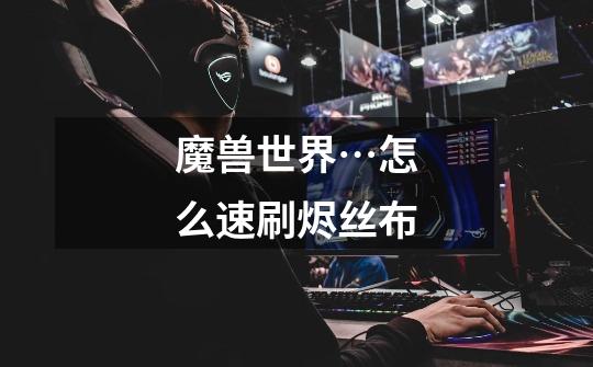 魔兽世界…怎么速刷烬丝布-第1张-游戏信息-龙启网
