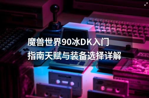 魔兽世界9.0冰DK入门指南天赋与装备选择详解-第1张-游戏信息-龙启网