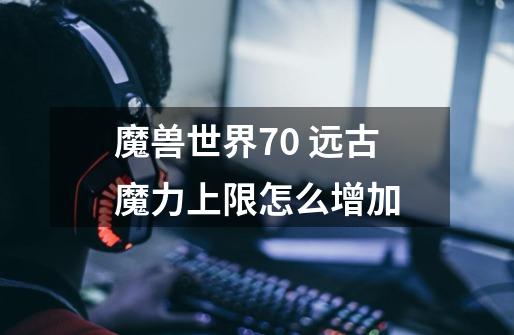 魔兽世界7.0 远古魔力上限怎么增加-第1张-游戏信息-龙启网