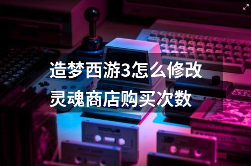 造梦西游3怎么修改灵魂商店购买次数-第1张-游戏信息-龙启网