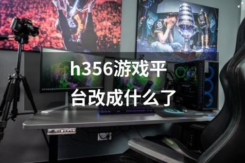 h356游戏平台改成什么了-第1张-游戏信息-龙启网