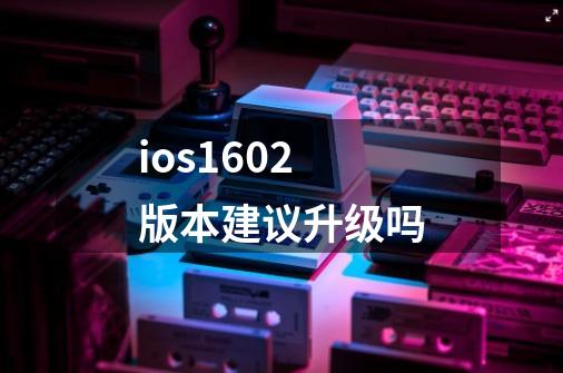 ios16.0.2版本建议升级吗-第1张-游戏信息-龙启网