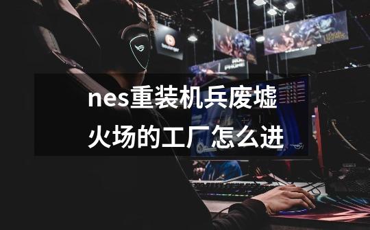 nes重装机兵废墟火场的工厂怎么进-第1张-游戏信息-龙启网