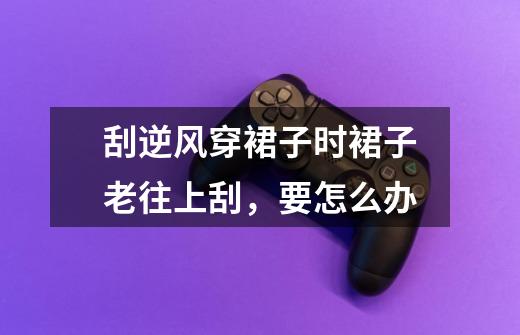 刮逆风穿裙子时裙子老往上刮,要怎么办-第1张-游戏信息-龙启网