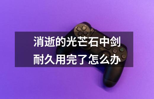 消逝的光芒石中剑耐久用完了怎么办-第1张-游戏信息-龙启网
