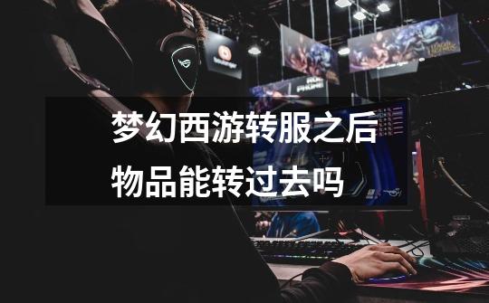 梦幻西游转服之后物品能转过去吗-第1张-游戏信息-龙启网
