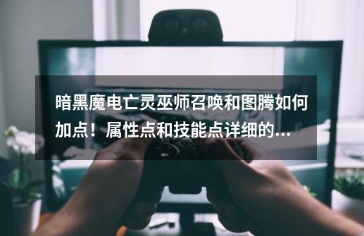 暗黑魔电亡灵巫师召唤和图腾如何加点!属性点和技能点详细的加分!-第1张-游戏信息-龙启网