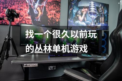 找一个很久以前玩的丛林单机游戏-第1张-游戏信息-龙启网