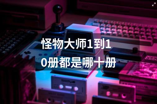 怪物大师1到10册都是哪十册-第1张-游戏信息-龙启网