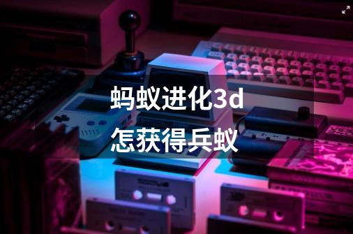 蚂蚁进化3d怎获得兵蚁-第1张-游戏信息-龙启网