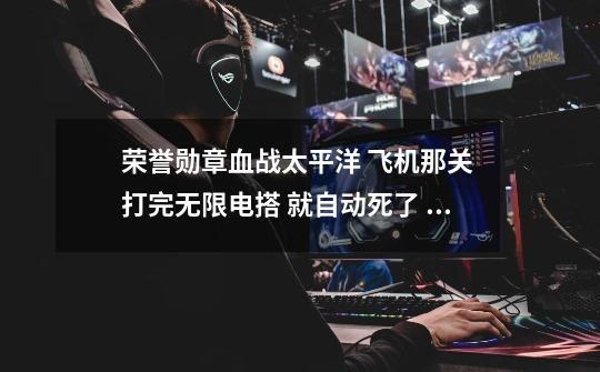 荣誉勋章血战太平洋 飞机那关 打完无限电搭 就自动死了 怎么回事-第1张-游戏信息-龙启网