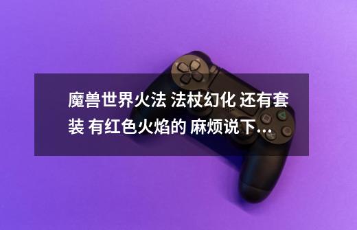 魔兽世界火法 法杖幻化 还有套装 有红色火焰的 麻烦说下出处 谢谢你们-第1张-游戏信息-龙启网