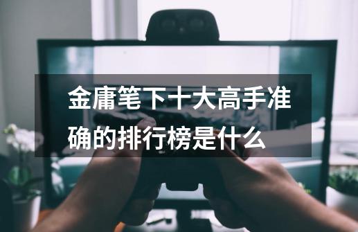 金庸笔下十大高手准确的排行榜是什么-第1张-游戏信息-龙启网