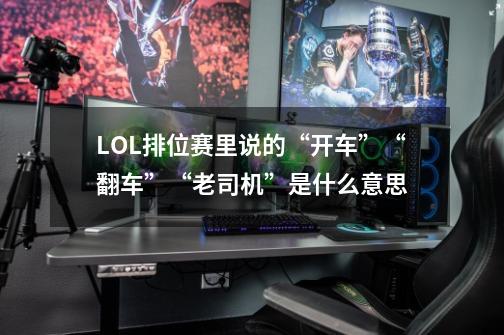 LOL排位赛里说的“开车”“翻车”“老司机”是什么意思-第1张-游戏信息-龙启网