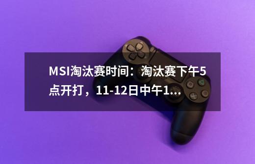 MSI淘汰赛时间:淘汰赛下午5点开打,11-12日中午12点开打-第1张-游戏信息-龙启网