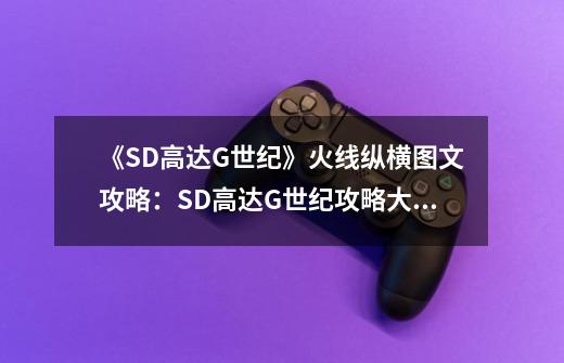 《SD高达G世纪》火线纵横图文攻略:SD高达G世纪攻略大全-第1张-游戏信息-龙启网