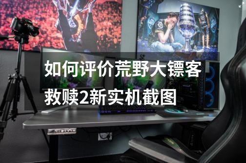 如何评价荒野大镖客救赎2新实机截图-第1张-游戏信息-龙启网