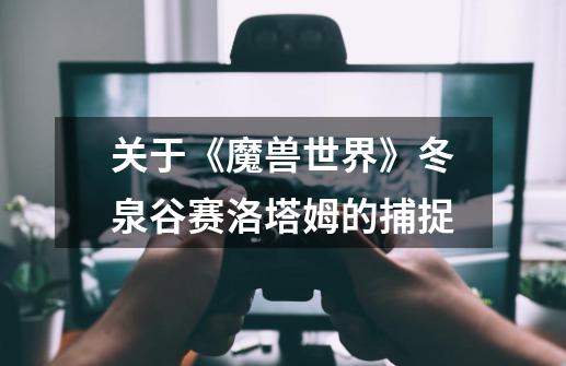 关于《魔兽世界》冬泉谷赛洛塔姆的捕捉-第1张-游戏信息-龙启网
