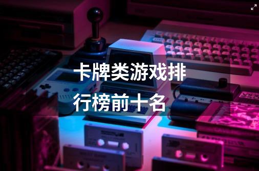 卡牌类游戏排行榜前十名-第1张-游戏信息-龙启网