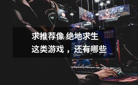 求推荐像 绝地求生 这类游戏 ,还有哪些-第1张-游戏信息-龙启网