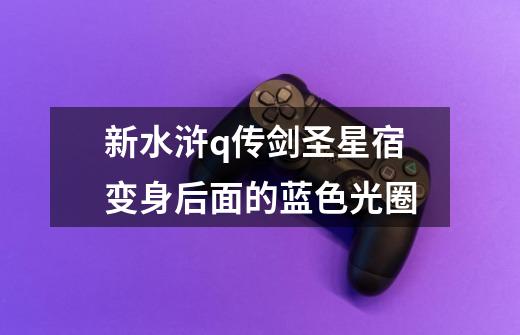 新水浒q传剑圣星宿变身后面的蓝色光圈-第1张-游戏信息-龙启网