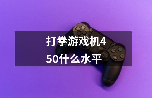 打拳游戏机450什么水平-第1张-游戏信息-龙启网