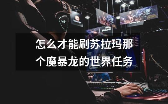 怎么才能刷苏拉玛那个魔暴龙的世界任务-第1张-游戏信息-龙启网
