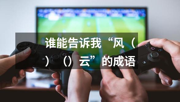 谁能告诉我“风()()云”的成语-第1张-游戏信息-龙启网