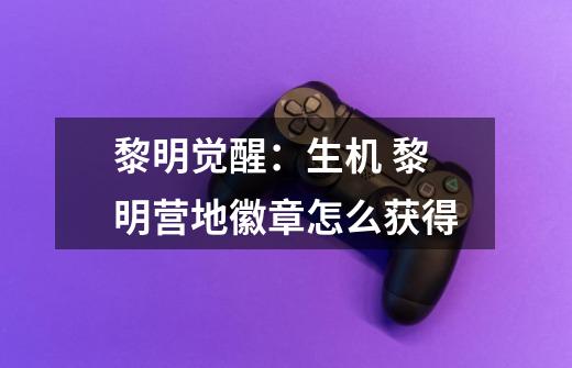 黎明觉醒:生机 黎明营地徽章怎么获得-第1张-游戏信息-龙启网
