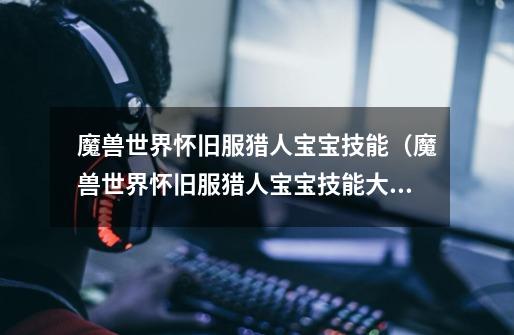 魔兽世界怀旧服猎人宝宝技能(魔兽世界怀旧服猎人宝宝技能大全以及学习位置详解)-第1张-游戏信息-龙启网