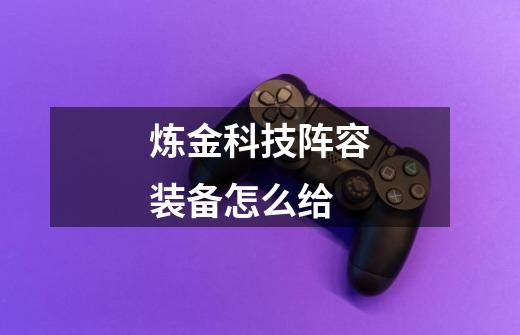 炼金科技阵容装备怎么给-第1张-游戏信息-龙启网