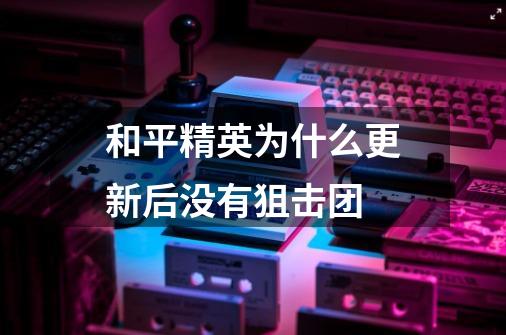 和平精英为什么更新后没有狙击团-第1张-游戏信息-龙启网