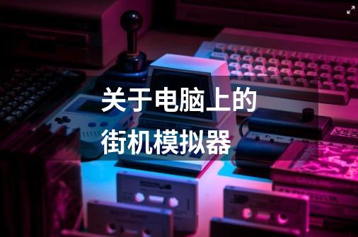 关于电脑上的街机模拟器-第1张-游戏信息-龙启网