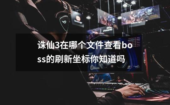 诛仙3在哪个文件查看boss的刷新坐标你知道吗-第1张-游戏信息-龙启网