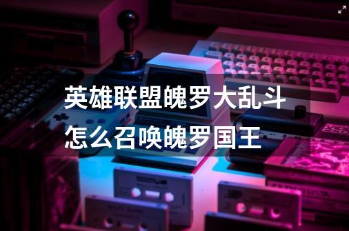 英雄联盟魄罗大乱斗怎么召唤魄罗国王-第1张-游戏信息-龙启网