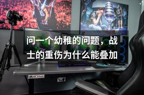 问一个幼稚的问题，战士的重伤为什么能叠加-第1张-游戏信息-龙启网