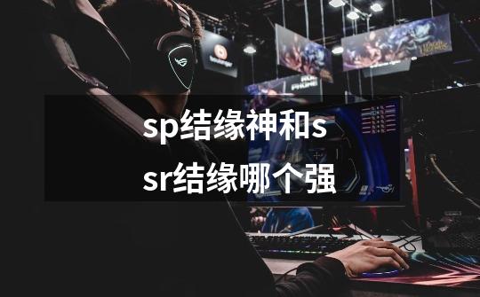 sp结缘神和ssr结缘哪个强-第1张-游戏信息-龙启网