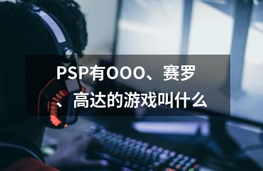 PSP有OOO、赛罗、高达的游戏叫什么-第1张-游戏信息-龙启网