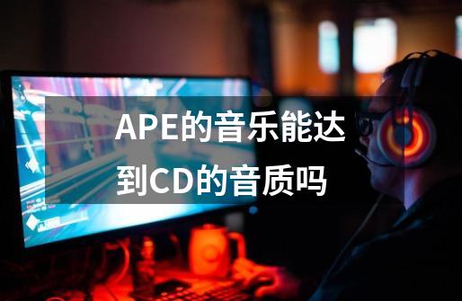 APE的音乐能达到CD的音质吗-第1张-游戏信息-龙启网