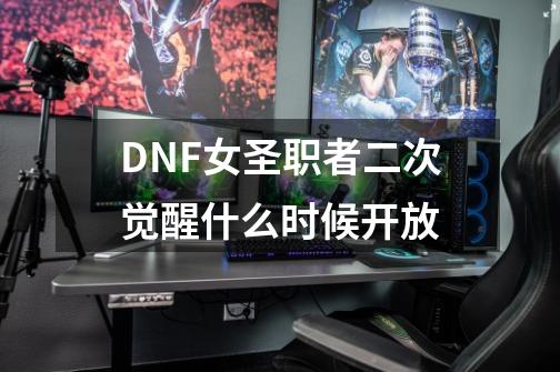 DNF女圣职者二次觉醒什么时候开放-第1张-游戏信息-龙启网